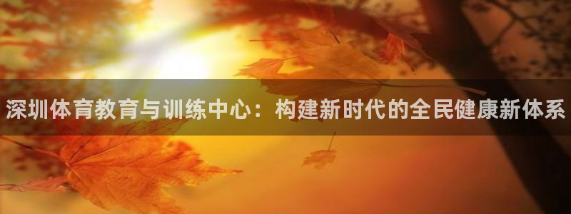 利记官网下载平台注册流程图:深圳体育教育与训练中心:构建新时