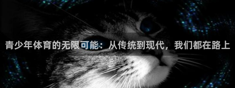 利记官网下载招商电话地址:青少年体育的无限可能:从传统到现代