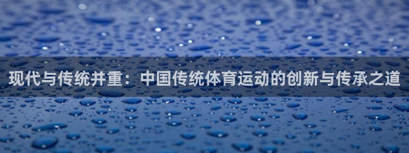 利记官网下载官方客服电话:现代与传统并重:中国传统体育运动的